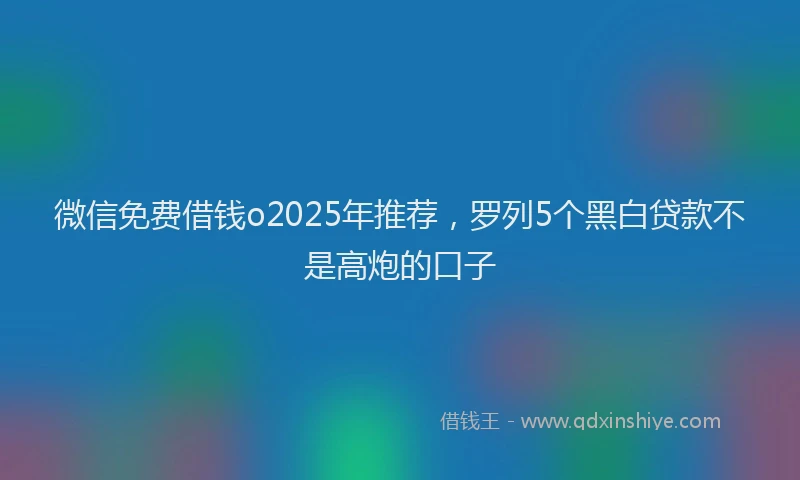 微信免费借钱o2025年推荐，罗列5个黑白贷款不是高炮的口子
