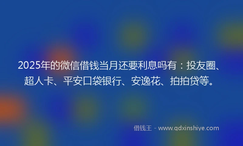 2025年的微信借钱当月还要利息吗有：投友圈、超人卡、平安口袋银行、安逸花、拍拍贷等。
