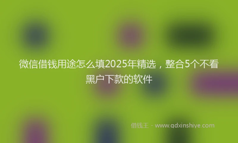 微信借钱用途怎么填2025年精选，整合5个不看黑户下款的软件