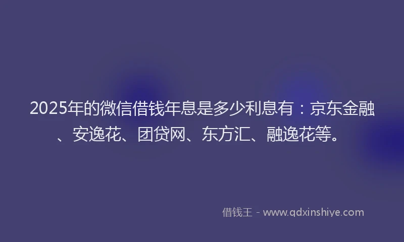 2025年的微信借钱年息是多少利息有：京东金融、安逸花、团贷网、东方汇、融逸花等。