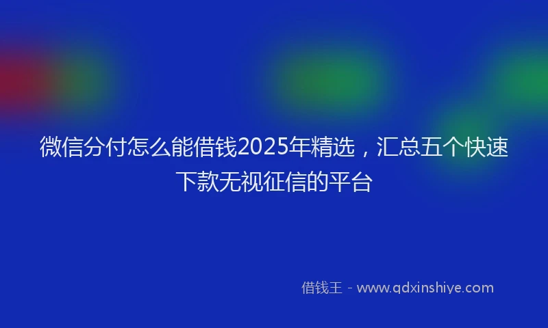 微信分付怎么能借钱2025年精选，汇总五个快速下款无视征信的平台