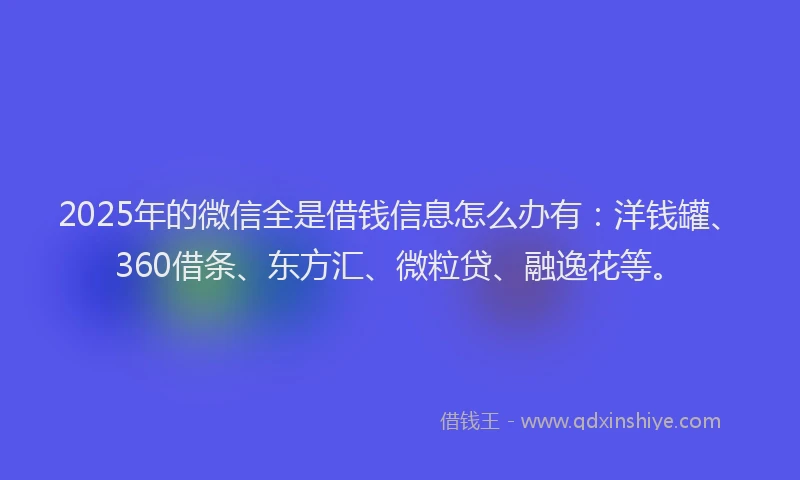 2025年的微信全是借钱信息怎么办有：洋钱罐、360借条、东方汇、微粒贷、融逸花等。