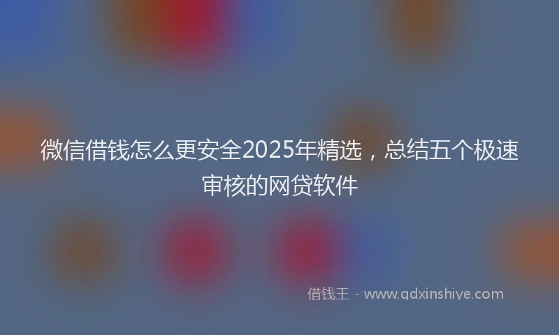 微信借钱怎么更安全2025年精选，总结五个极速审核的网贷软件