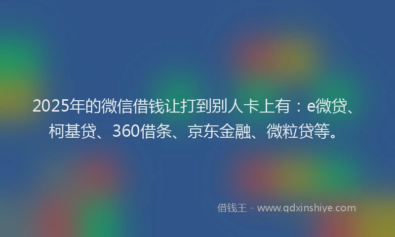 2025年的微信借钱让打到别人卡上有：e微贷、柯基贷、360借条、京东金融、微粒贷等。
