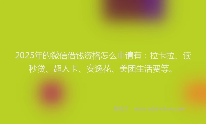 2025年的微信借钱资格怎么申请有：拉卡拉、读秒贷、超人卡、安逸花、美团生活费等。