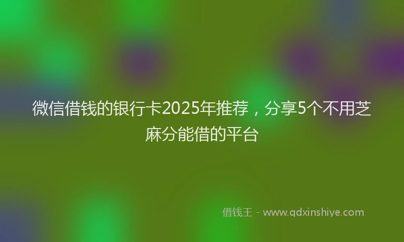 微信借钱的银行卡2025年推荐，分享5个不用芝麻分能借的平台