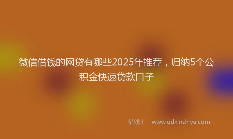 微信借钱的网贷有哪些2025年推荐，归纳5个公积金快速贷款口子