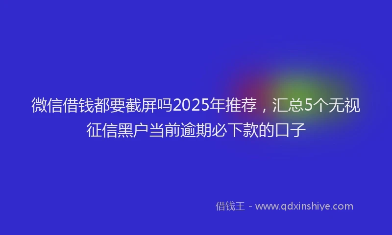 微信借钱都要截屏吗2025年推荐，汇总5个无视征信黑户当前逾期必下款的口子