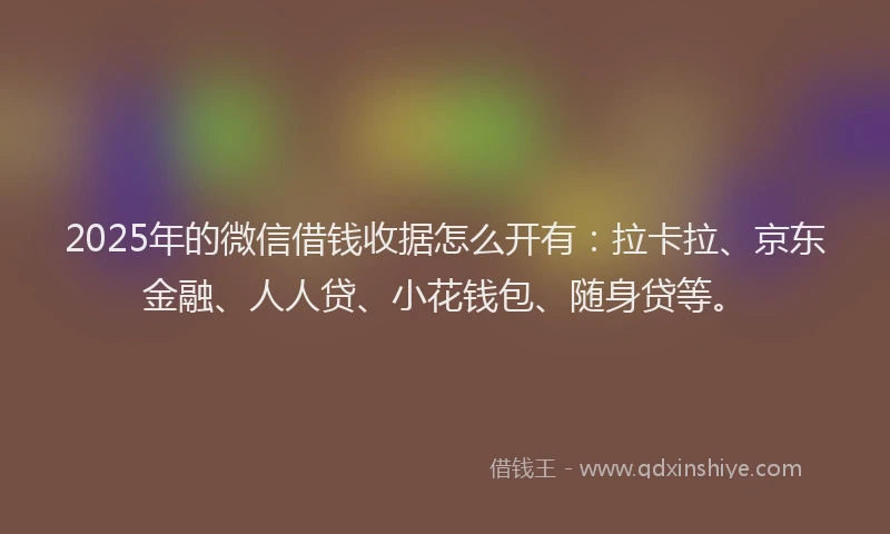 2025年的微信借钱收据怎么开有：拉卡拉、京东金融、人人贷、小花钱包、随身贷等。