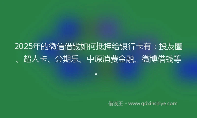 2025年的微信借钱如何抵押给银行卡有：投友圈、超人卡、分期乐、中原消费金融、微博借钱等。