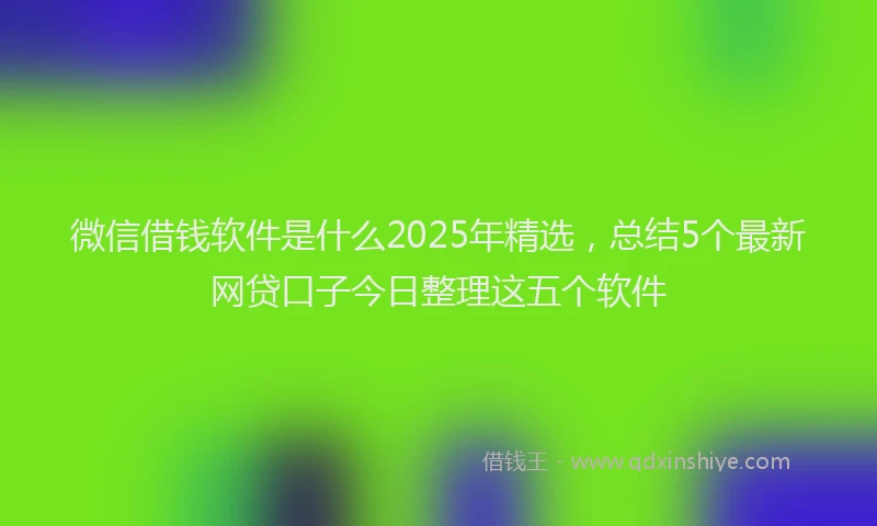 微信借钱软件是什么2025年精选，总结5个最新网贷口子今日整理这五个软件