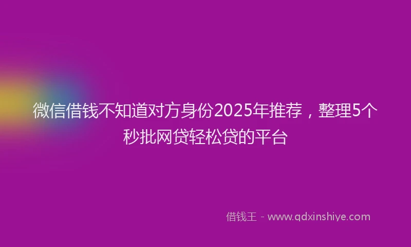 微信借钱不知道对方身份2025年推荐，整理5个秒批网贷轻松贷的平台
