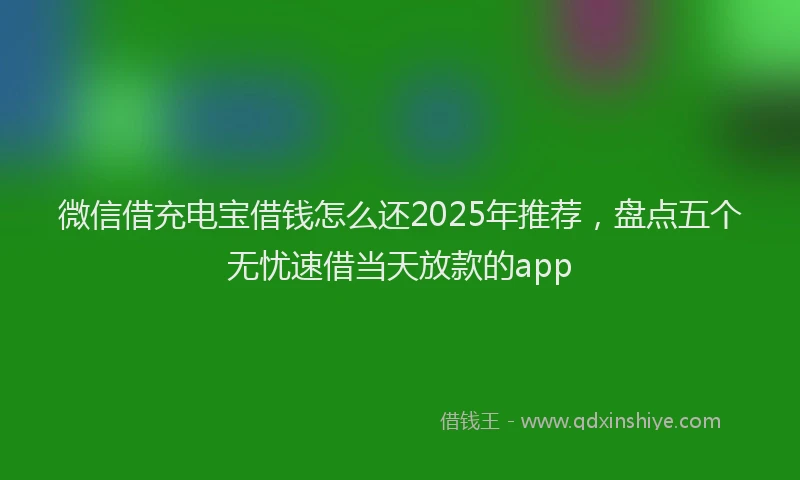 微信借充电宝借钱怎么还2025年推荐，盘点五个无忧速借当天放款的app