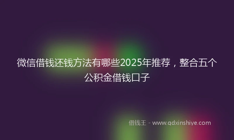 微信借钱还钱方法有哪些2025年推荐，整合五个公积金借钱口子