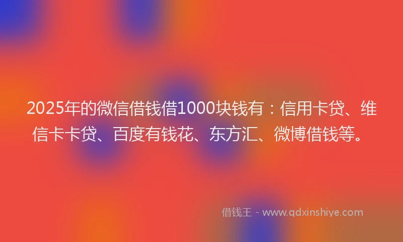 2025年的微信借钱借1000块钱有：信用卡贷、维信卡卡贷、百度有钱花、东方汇、微博借钱等。