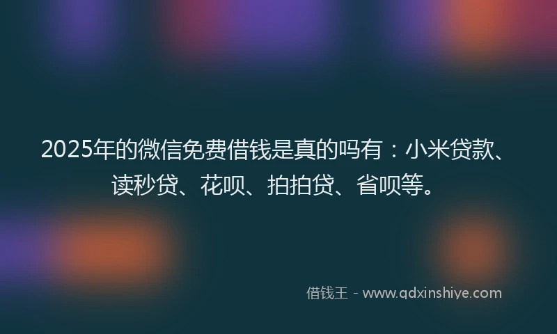 2025年的微信免费借钱是真的吗有：小米贷款、读秒贷、花呗、拍拍贷、省呗等。