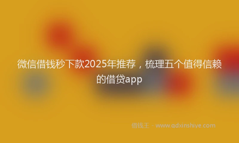 微信借钱秒下款2025年推荐，梳理五个值得信赖的借贷app