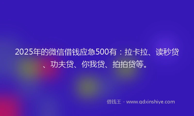 2025年的微信借钱应急500有：拉卡拉、读秒贷、功夫贷、你我贷、拍拍贷等。