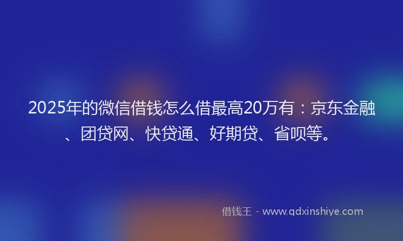 2025年的微信借钱怎么借最高20万有：京东金融、团贷网、快贷通、好期贷、省呗等。