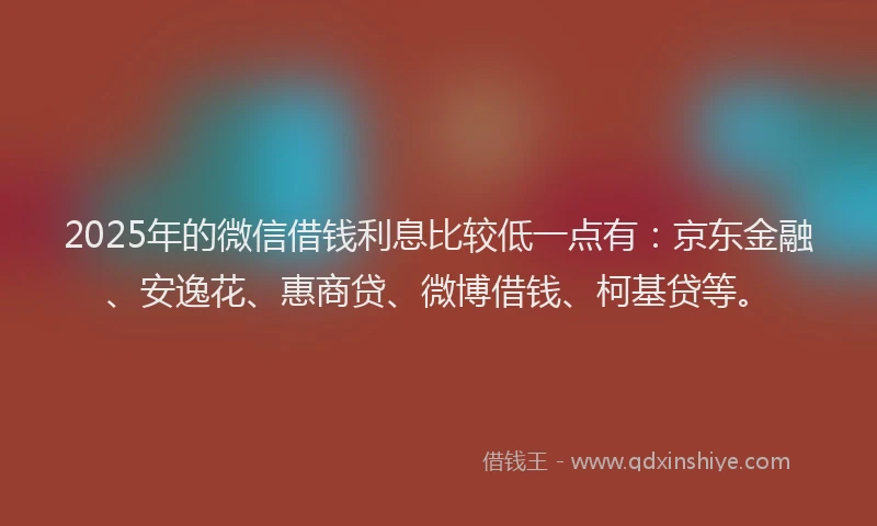 2025年的微信借钱利息比较低一点有：京东金融、安逸花、惠商贷、微博借钱、柯基贷等。