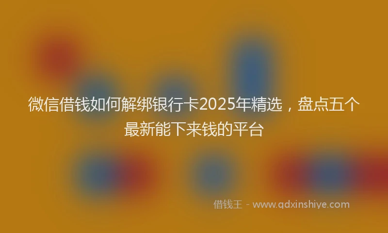 微信借钱如何解绑银行卡2025年精选，盘点五个最新能下来钱的平台