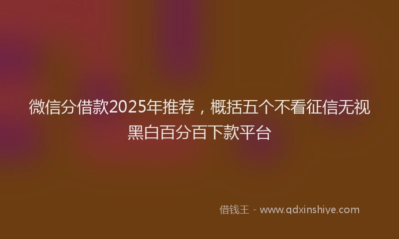 微信分借款2025年推荐，概括五个不看征信无视黑白百分百下款平台