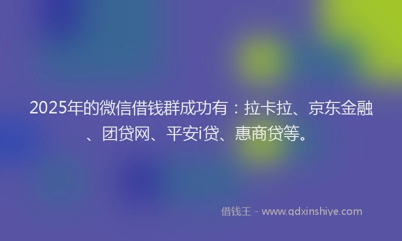 2025年的微信借钱群成功有：拉卡拉、京东金融、团贷网、平安i贷、惠商贷等。