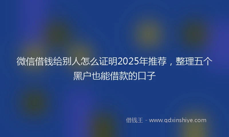 微信借钱给别人怎么证明2025年推荐，整理五个黑户也能借款的口子