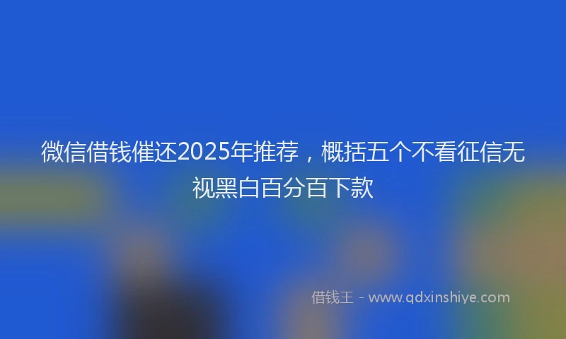 微信借钱催还2025年推荐，概括五个不看征信无视黑白百分百下款