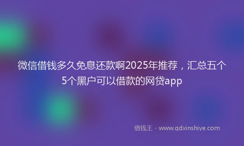 微信借钱多久免息还款啊2025年推荐，汇总五个5个黑户可以借款的网贷app