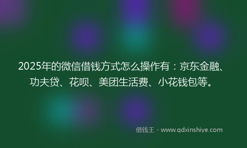 2025年的微信借钱方式怎么操作有：京东金融、功夫贷、花呗、美团生活费、小花钱包等。