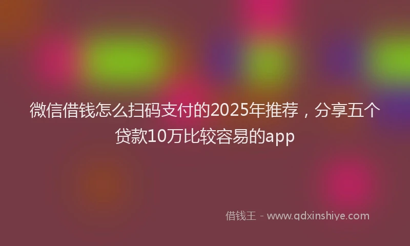 微信借钱怎么扫码支付的2025年推荐，分享五个贷款10万比较容易的app