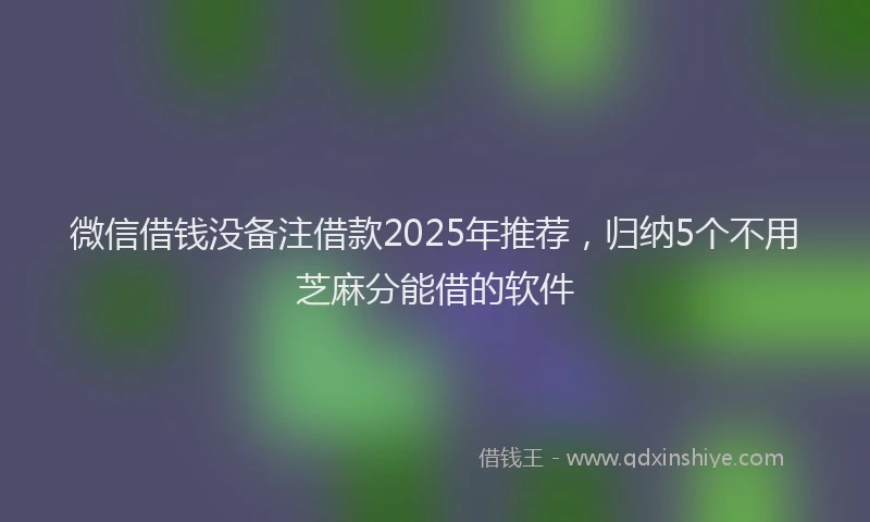 微信借钱没备注借款2025年推荐，归纳5个不用芝麻分能借的软件
