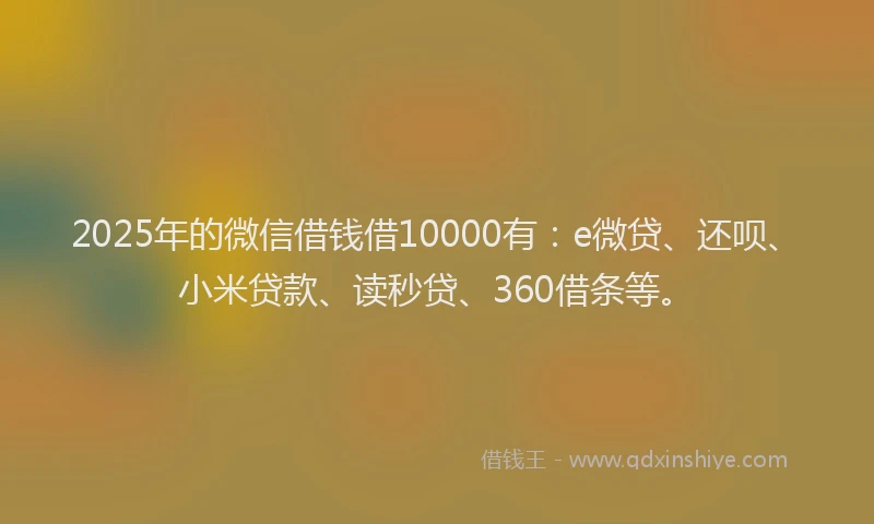2025年的微信借钱借10000有：e微贷、还呗、小米贷款、读秒贷、360借条等。