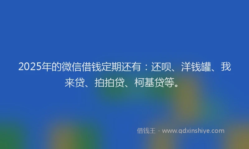 2025年的微信借钱定期还有：还呗、洋钱罐、我来贷、拍拍贷、柯基贷等。