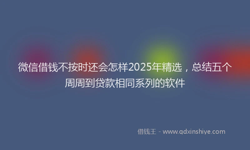 微信借钱不按时还会怎样2025年精选，总结五个周周到贷款相同系列的软件