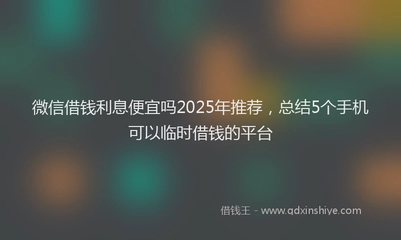 微信借钱利息便宜吗2025年推荐，总结5个手机可以临时借钱的平台