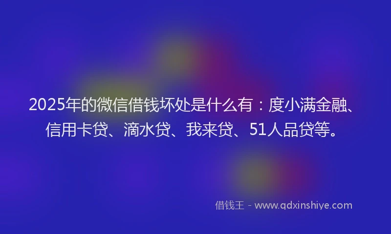 2025年的微信借钱坏处是什么有：度小满金融、信用卡贷、滴水贷、我来贷、51人品贷等。
