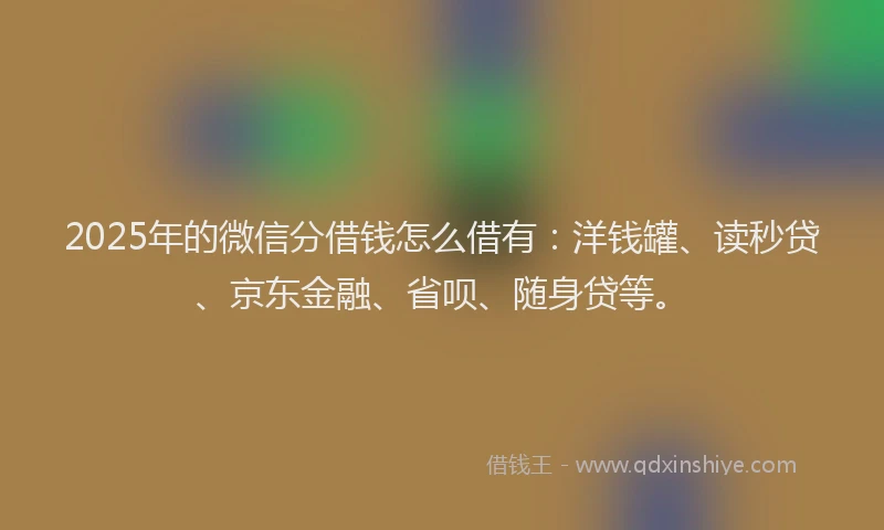 2025年的微信分借钱怎么借有：洋钱罐、读秒贷、京东金融、省呗、随身贷等。