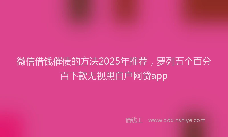 微信借钱催债的方法2025年推荐，罗列五个百分百下款无视黑白户网贷app