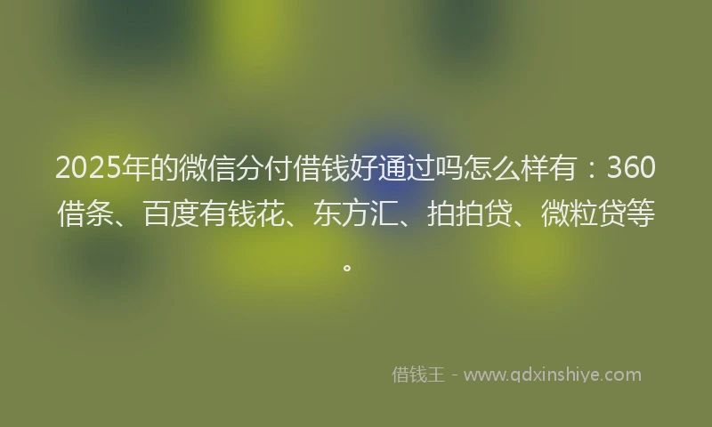 2025年的微信分付借钱好通过吗怎么样有：360借条、百度有钱花、东方汇、拍拍贷、微粒贷等。