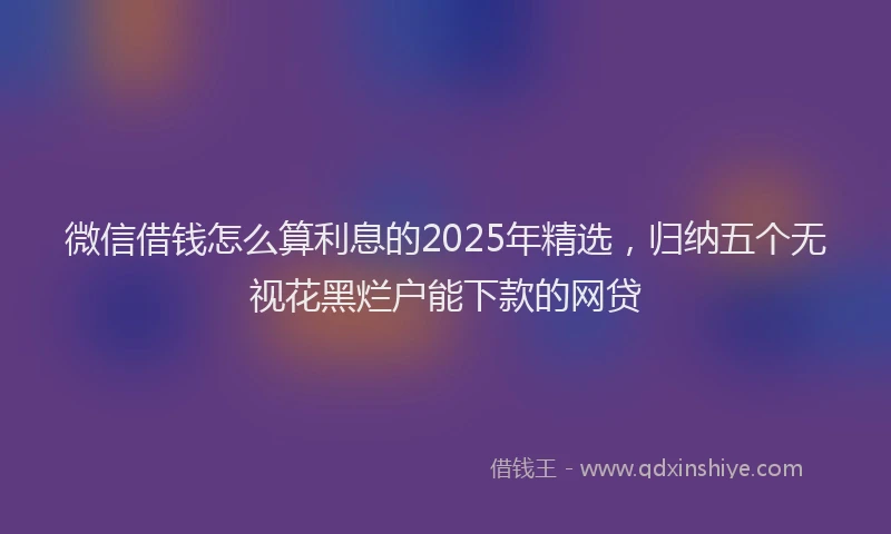 微信借钱怎么算利息的2025年精选，归纳五个无视花黑烂户能下款的网贷