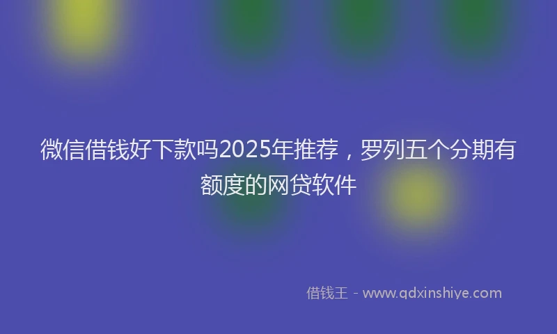 微信借钱好下款吗2025年推荐，罗列五个分期有额度的网贷软件