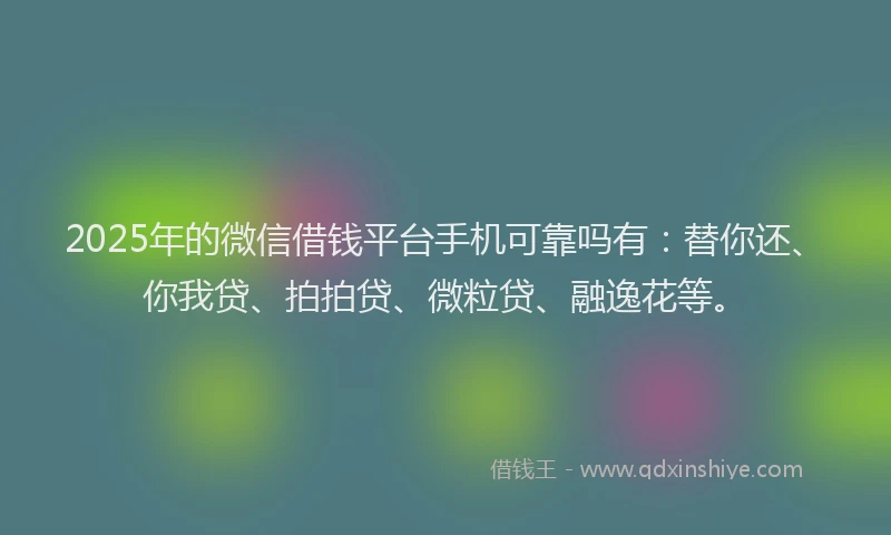 2025年的微信借钱平台手机可靠吗有：替你还、你我贷、拍拍贷、微粒贷、融逸花等。