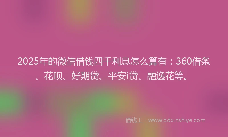 2025年的微信借钱四千利息怎么算有：360借条、花呗、好期贷、平安i贷、融逸花等。