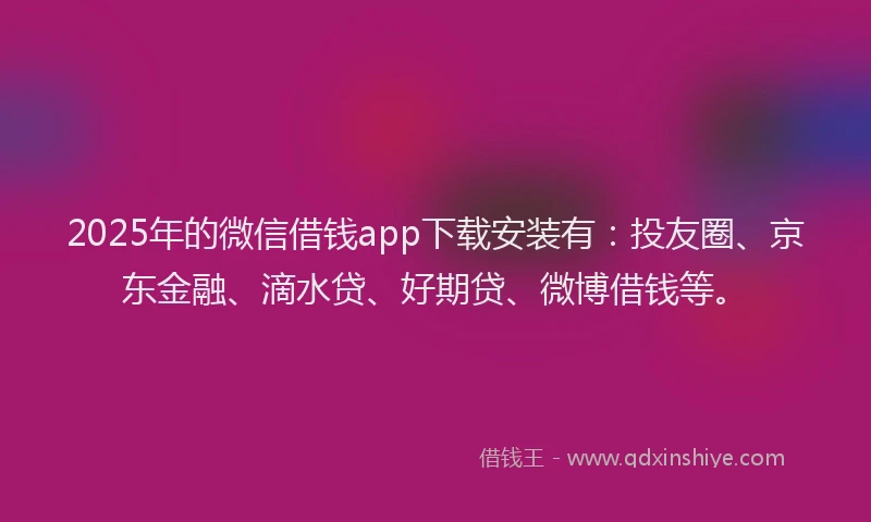 2025年的微信借钱app下载安装有：投友圈、京东金融、滴水贷、好期贷、微博借钱等。