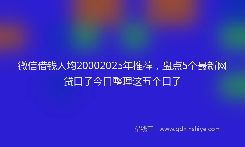 微信借钱人均20002025年推荐，盘点5个最新网贷口子今日整理这五个口子