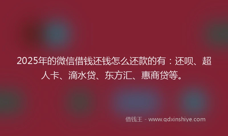 2025年的微信借钱还钱怎么还款的有：还呗、超人卡、滴水贷、东方汇、惠商贷等。