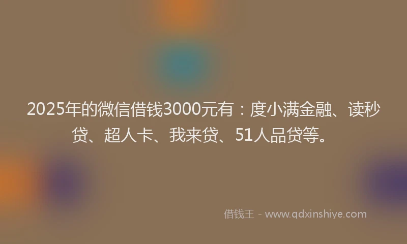 2025年的微信借钱3000元有：度小满金融、读秒贷、超人卡、我来贷、51人品贷等。