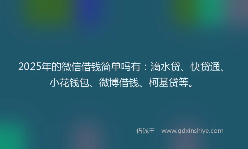 2025年的微信借钱简单吗有：滴水贷、快贷通、小花钱包、微博借钱、柯基贷等。
